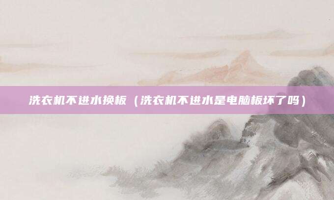 洗衣机不进水换板(洗衣机不进水是电脑板坏了吗)