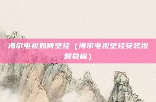 海尔电视如何壁挂（海尔电视壁挂安装视频教程）