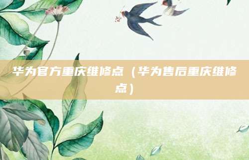 华为官方重庆维修点（华为售后重庆维修点）