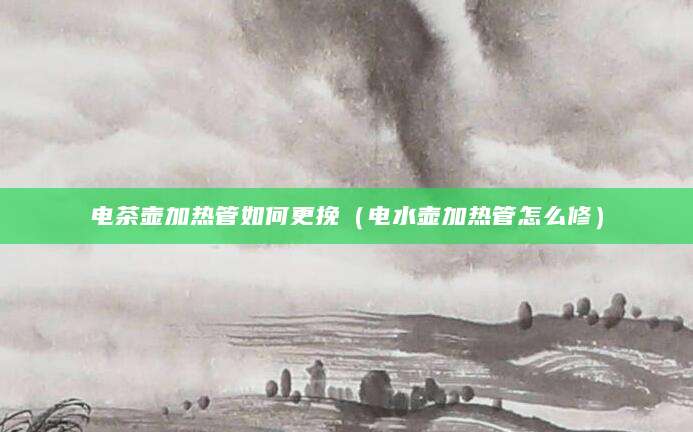 电茶壶加热管如何更挽（电水壶加热管怎么修）