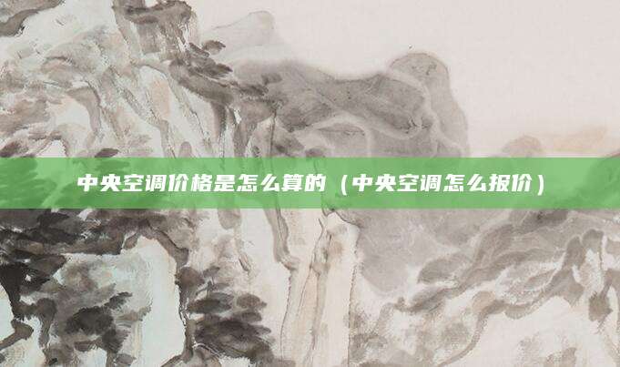 中央空调价格是怎么算的（中央空调怎么报价）
