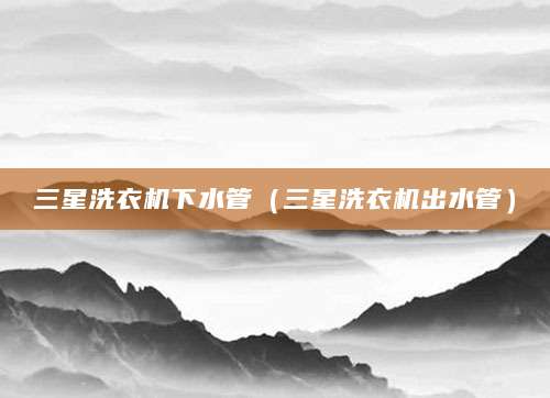 三星洗衣机下水管（三星洗衣机出水管）