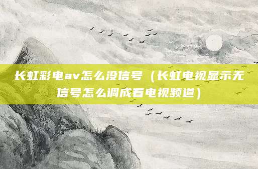 长虹彩电av怎么没信号（长虹电视显示无信号怎么调成看电视频道）