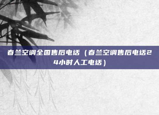春兰空调全国售后电话（春兰空调售后电话24小时人工电话）