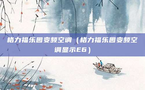 格力福乐园变频空调（格力福乐园变频空调显示E6）