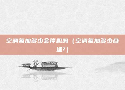 空调氟加多少会停机吗（空调氟加多少合适?）