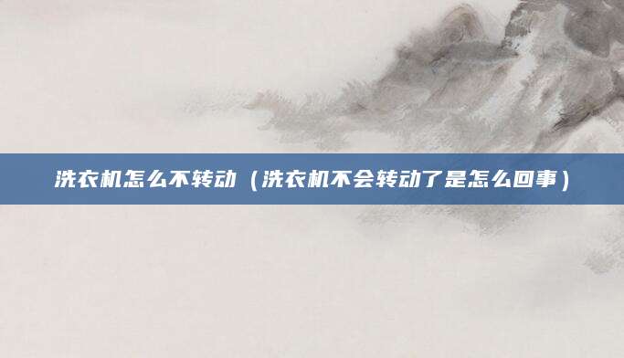 洗衣机怎么不转动（洗衣机不会转动了是怎么回事）