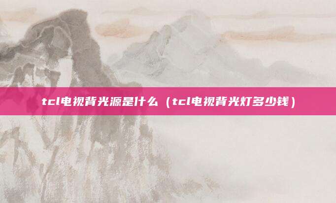 tcl电视背光源是什么（tcl电视背光灯多少钱）