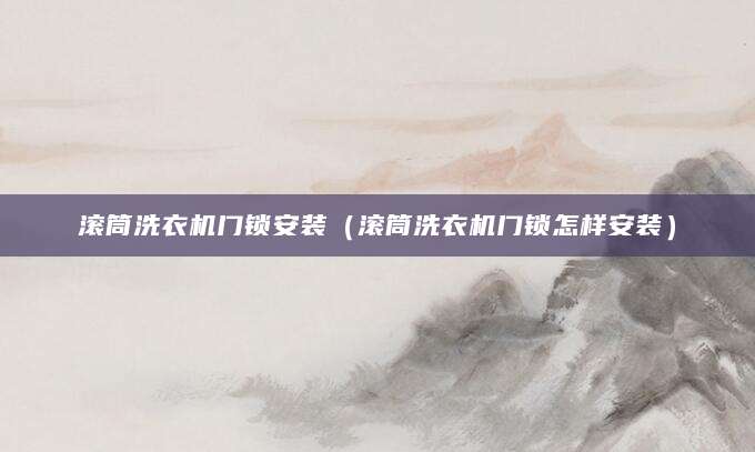 滚筒洗衣机门锁安装（滚筒洗衣机门锁怎样安装）