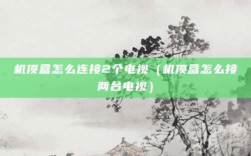 机顶盒怎么连接2个电视（机顶盒怎么接两台电视）