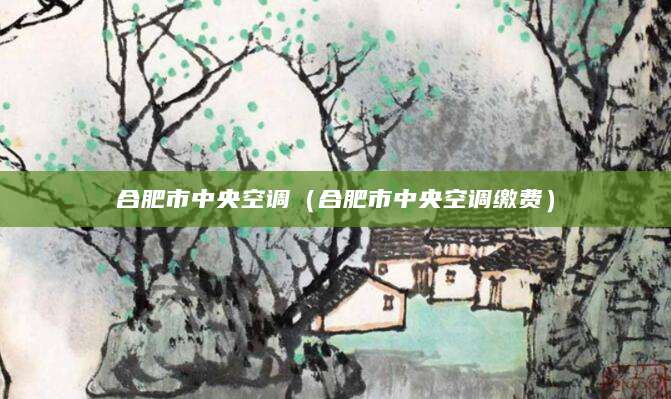 合肥市中央空调（合肥市中央空调缴费）