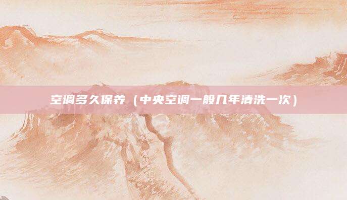 空调多久保养（中央空调一般几年清洗一次）