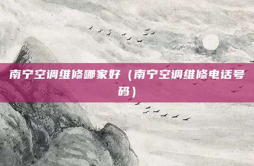 南宁空调维修哪家好（南宁空调维修电话号码）