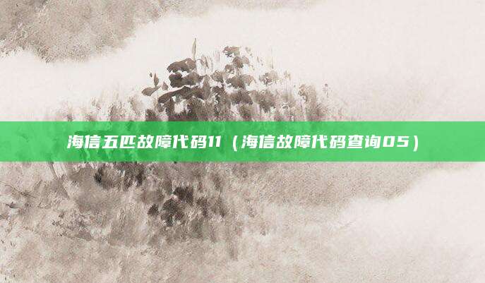 海信五匹故障代码11（海信故障代码查询05）