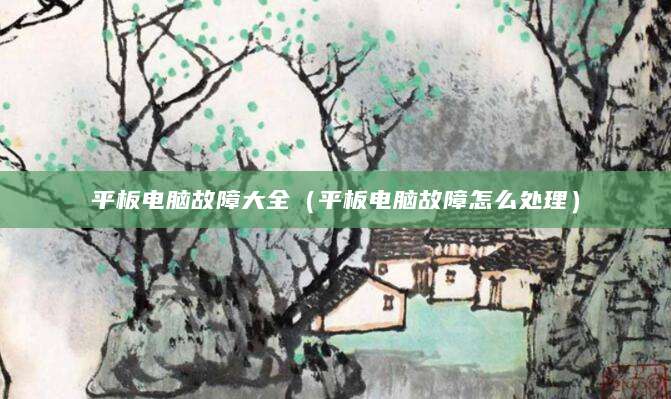 平板电脑故障大全（平板电脑故障怎么处理）