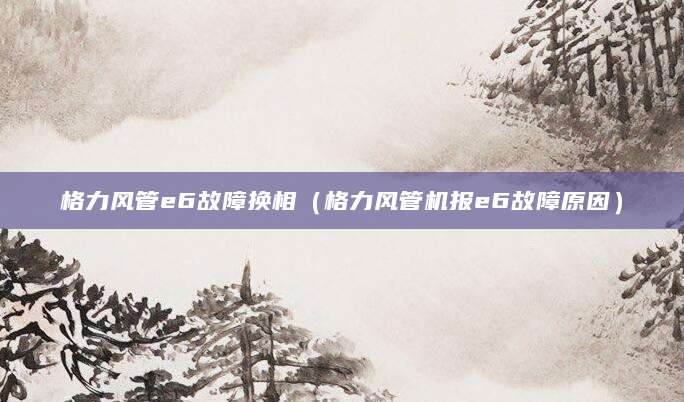 格力风管e6故障换相（格力风管机报e6故障原因）