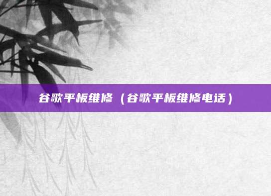 谷歌平板维修（谷歌平板维修电话）