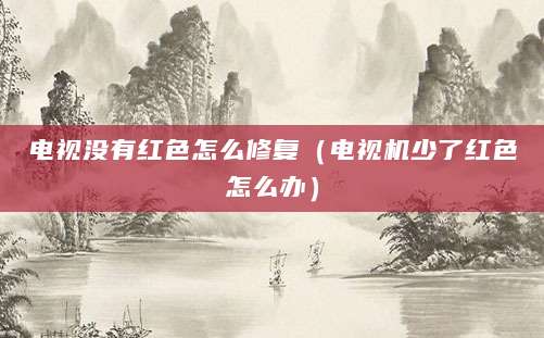 电视没有红色怎么修复（电视机少了红色怎么办）