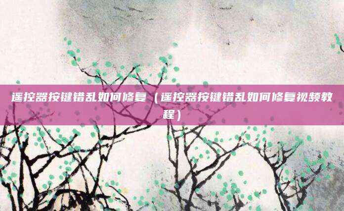 遥控器按键错乱如何修复（遥控器按键错乱如何修复视频教程）