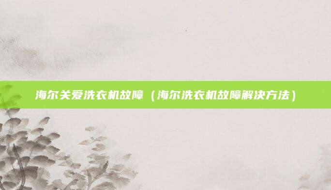 海尔关爱洗衣机故障(海尔洗衣机故障解决方法)