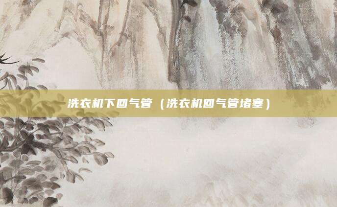 洗衣机下回气管（洗衣机回气管堵塞）
