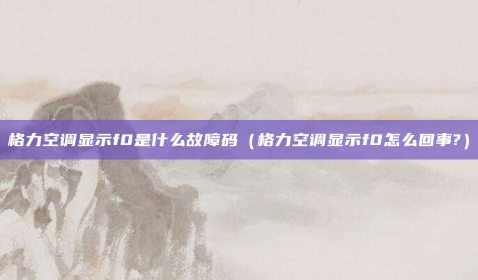 格力空调显示f0是什么故障码（格力空调显示f0怎么回事?）