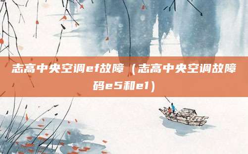 志高中央空调ef故障（志高中央空调故障码e5和e1）