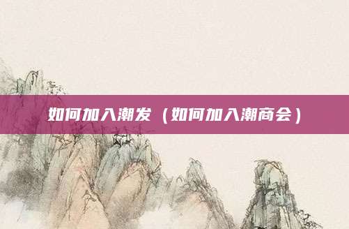 如何加入潮发（如何加入潮商会）