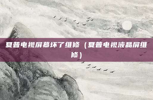 夏普电视屏幕坏了维修（夏普电视液晶屏维修）