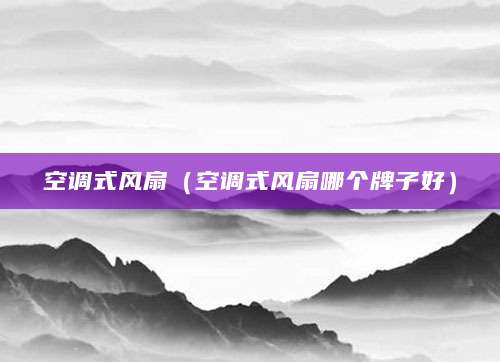 空调式风扇（空调式风扇哪个牌子好）