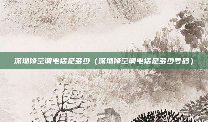 深圳修空调电话是多少（深圳修空调电话是多少号码）