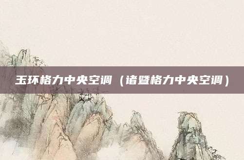 玉环格力中央空调（诸暨格力中央空调）
