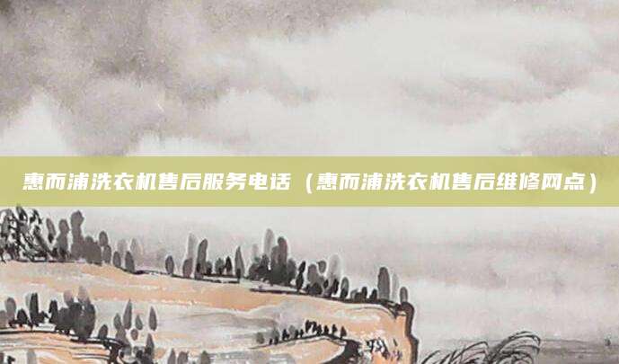 惠而浦洗衣机售后服务电话（惠而浦洗衣机售后维修网点）