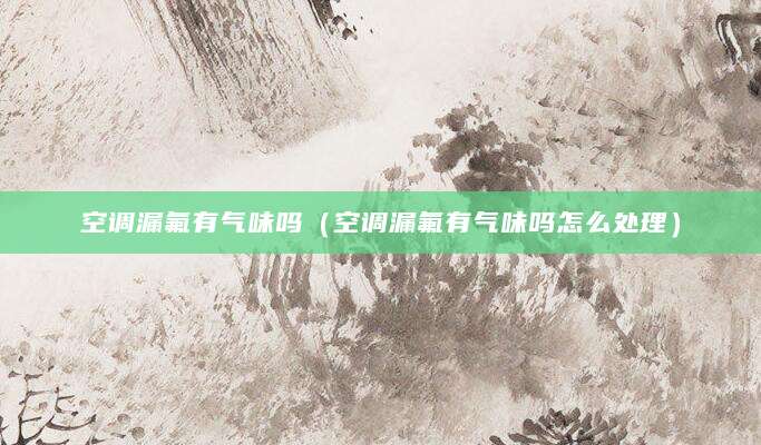 空调漏氟有气味吗（空调漏氟有气味吗怎么处理）