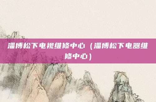 淄博松下电视维修中心（淄博松下电器维修中心）