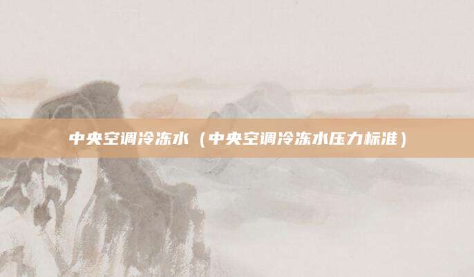 中央空调冷冻水（中央空调冷冻水压力标准）