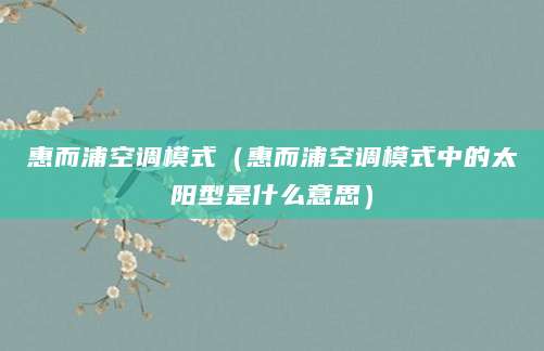 惠而浦空调模式（惠而浦空调模式中的太阳型是什么意思）