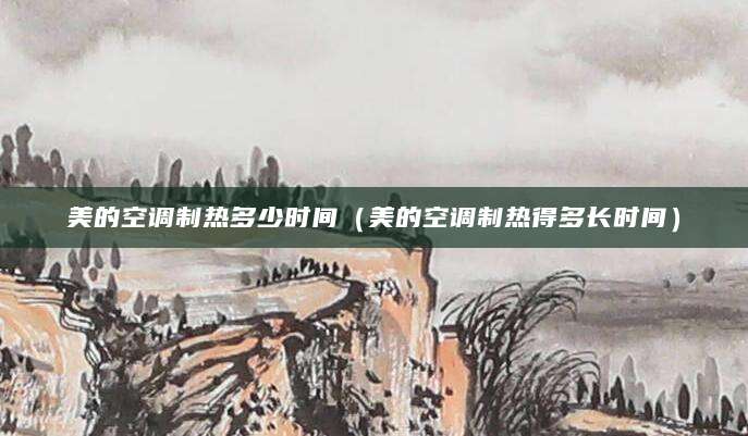 美的空调制热多少时间（美的空调制热得多长时间）