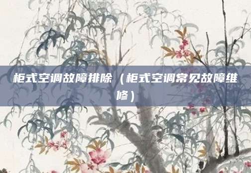 柜式空调故障排除（柜式空调常见故障维修）
