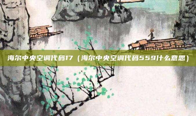 海尔中央空调代码17（海尔中央空调代码559什么意思）