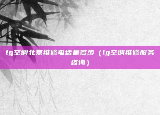 lg空调北京维修电话是多少（lg空调维修服务咨询）