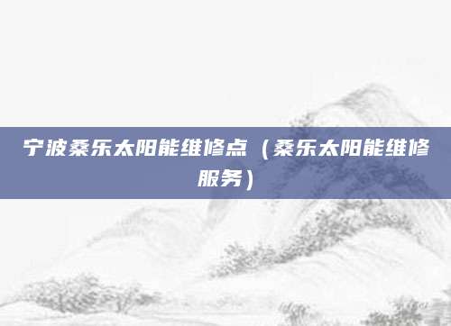 宁波桑乐太阳能维修点（桑乐太阳能维修服务）