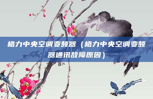 格力中央空调变频器（格力中央空调变频器通讯故障原因）