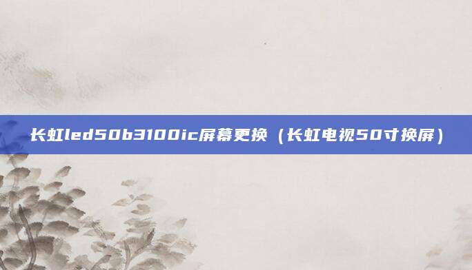 长虹led50b3100ic屏幕更换（长虹电视50寸换屏）