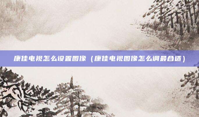 康佳电视怎么设置图像（康佳电视图像怎么调最合适）