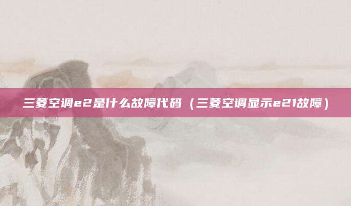 三菱空调e2是什么故障代码（三菱空调显示e21故障）