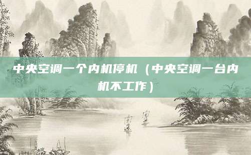 中央空调一个内机停机（中央空调一台内机不工作）