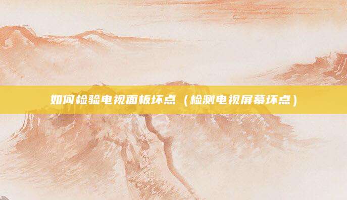 如何检验电视面板坏点(检测电视屏幕坏点)