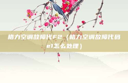 格力空调故障代F2（格力空调故障代码e1怎么处理）