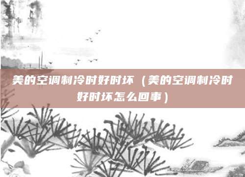 美的空调制冷时好时坏（美的空调制冷时好时坏怎么回事）